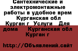 Сантехнические и электромонтажные работы в удобное врем. - Курганская обл., Курган г. Услуги » Для дома   . Курганская обл.,Курган г.